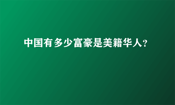 中国有多少富豪是美籍华人？