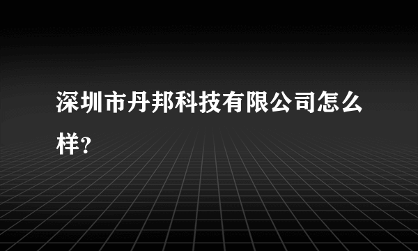 深圳市丹邦科技有限公司怎么样？