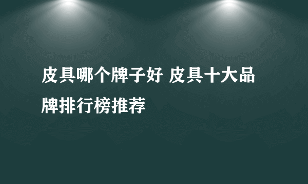 皮具哪个牌子好 皮具十大品牌排行榜推荐