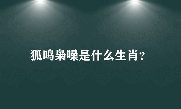 狐鸣枭噪是什么生肖？