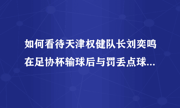 如何看待天津权健队长刘奕鸣在足协杯输球后与罚丢点球的储今朝相拥而笑？