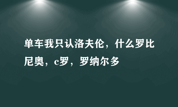 单车我只认洛夫伦，什么罗比尼奥，c罗，罗纳尔多