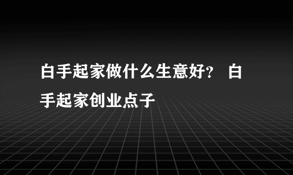 白手起家做什么生意好？ 白手起家创业点子