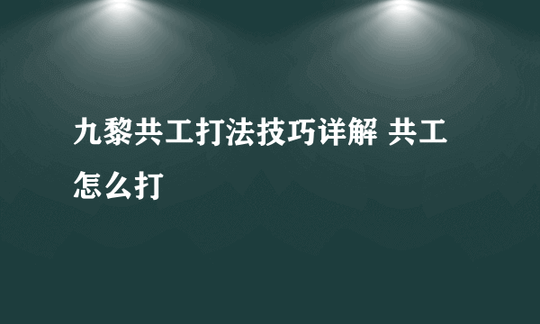 九黎共工打法技巧详解 共工怎么打