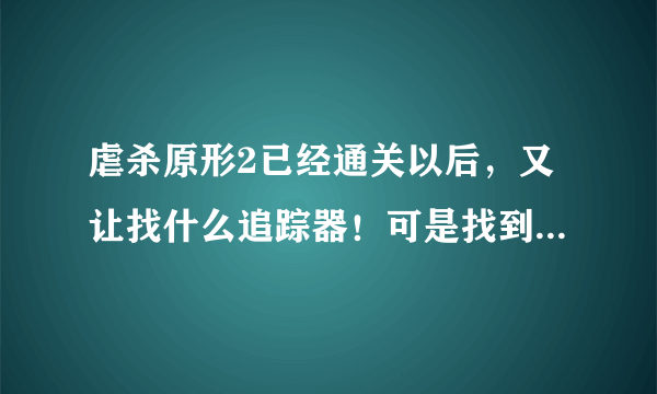 虐杀原形2已经通关以后，又让找什么追踪器！可是找到以后怎么取下来啊？