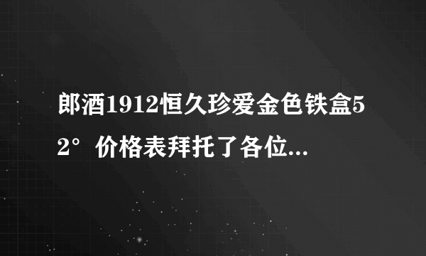 郎酒1912恒久珍爱金色铁盒52°价格表拜托了各位，谢谢？