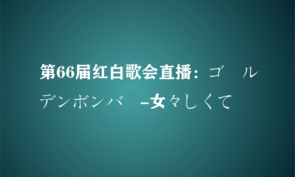 第66届红白歌会直播：ゴールデンボンバー-女々しくて