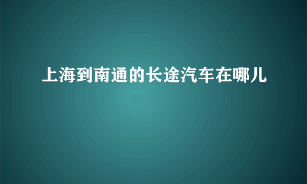 上海到南通的长途汽车在哪儿