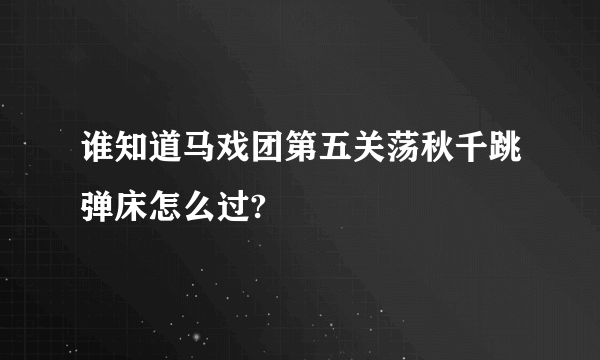 谁知道马戏团第五关荡秋千跳弹床怎么过?