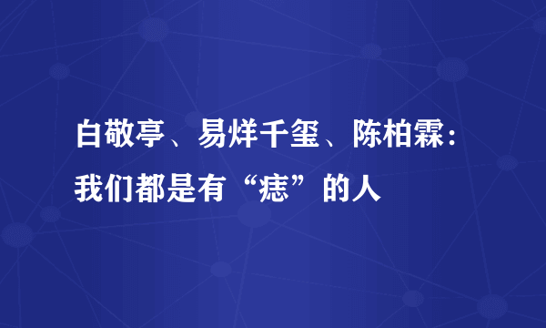 白敬亭、易烊千玺、陈柏霖：我们都是有“痣”的人