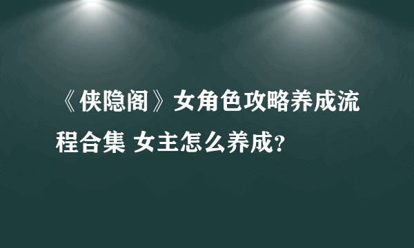 《侠隐阁》女角色攻略养成流程合集 女主怎么养成？