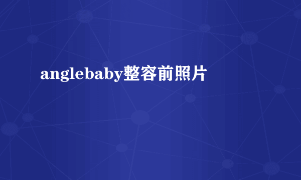 anglebaby整容前照片