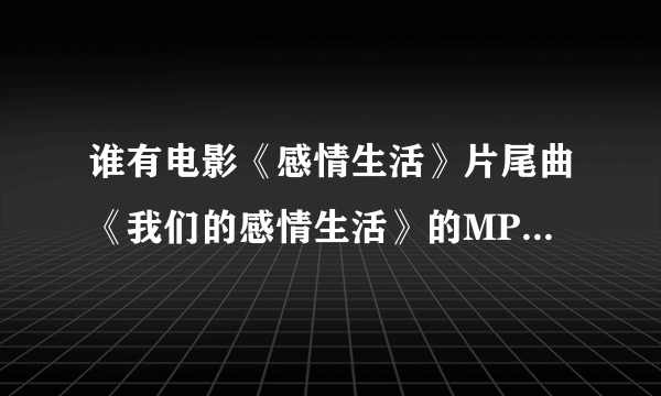 谁有电影《感情生活》片尾曲《我们的感情生活》的MP3啊，给我发一下，给分。不是网上视频那种非配乐版