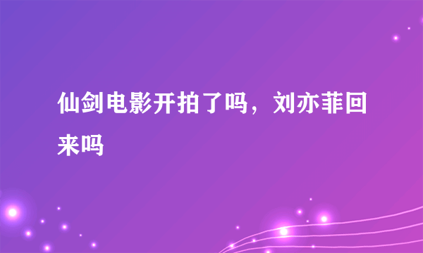 仙剑电影开拍了吗，刘亦菲回来吗