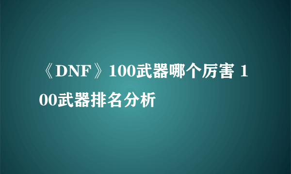 《DNF》100武器哪个厉害 100武器排名分析