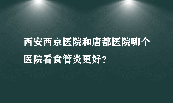 西安西京医院和唐都医院哪个医院看食管炎更好？