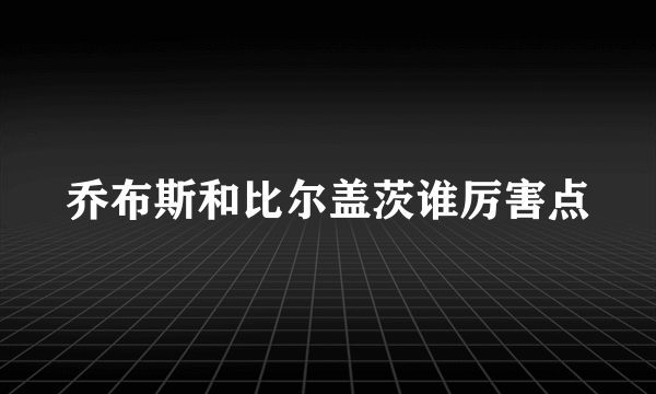 乔布斯和比尔盖茨谁厉害点