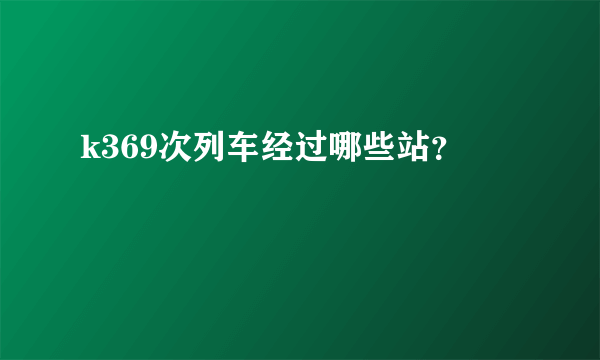 k369次列车经过哪些站？