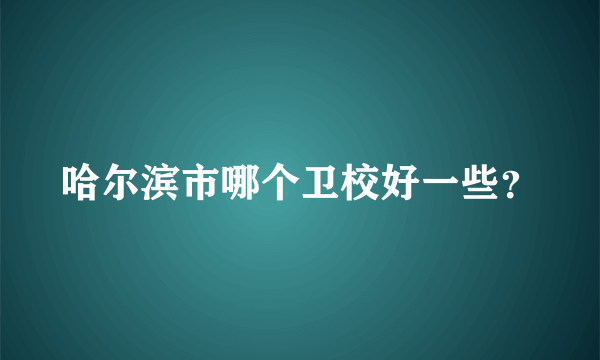 哈尔滨市哪个卫校好一些？