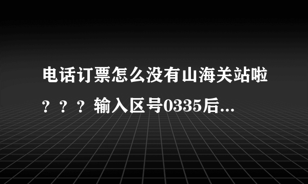 电话订票怎么没有山海关站啦？？？输入区号0335后，就是没有山海关~！