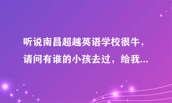 听说南昌超越英语学校很牛，请问有谁的小孩去过，给我介绍介绍，谢谢