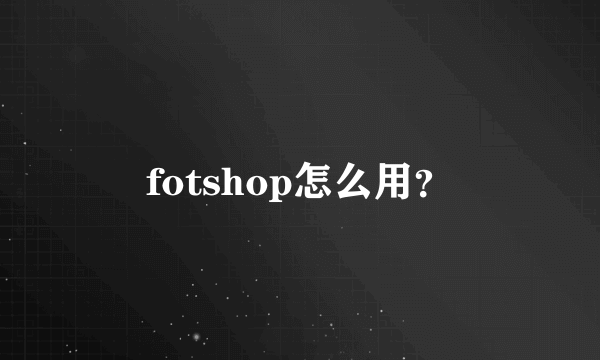 fotshop怎么用？