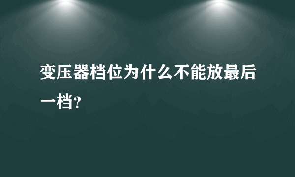 变压器档位为什么不能放最后一档？