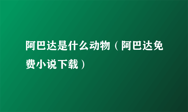 阿巴达是什么动物（阿巴达免费小说下载）