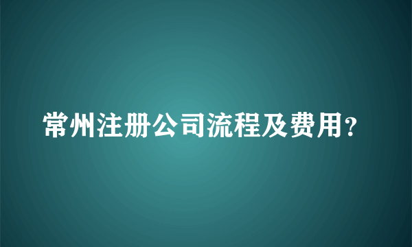 常州注册公司流程及费用？