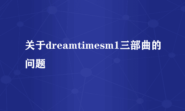 关于dreamtimesm1三部曲的问题