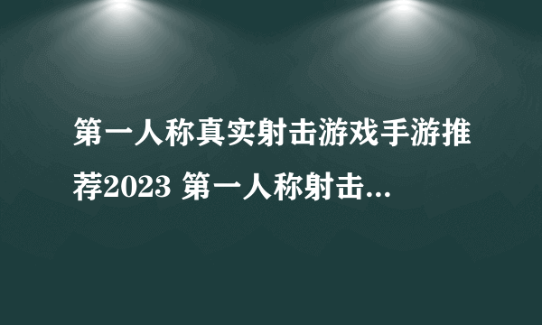 第一人称真实射击游戏手游推荐2023 第一人称射击游戏下载大全