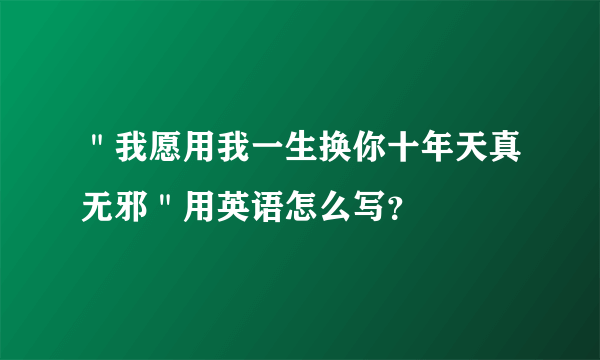 ＂我愿用我一生换你十年天真无邪＂用英语怎么写？