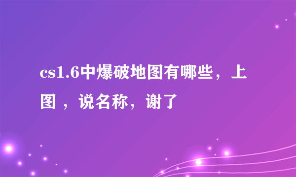 cs1.6中爆破地图有哪些，上图 ，说名称，谢了