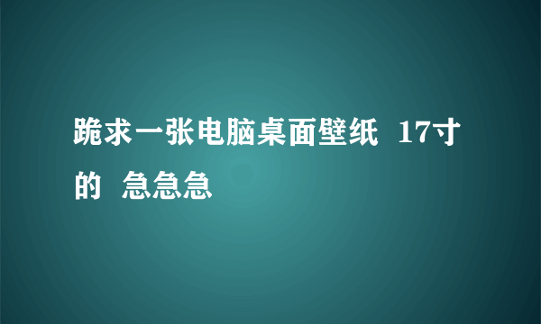 跪求一张电脑桌面壁纸  17寸的  急急急