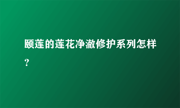 颐莲的莲花净澈修护系列怎样？