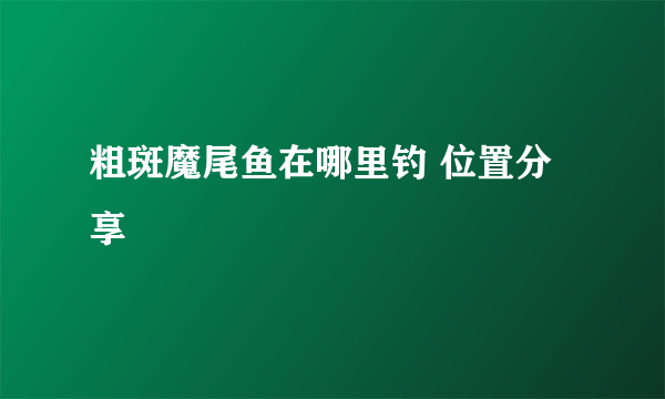 粗斑魔尾鱼在哪里钓 位置分享