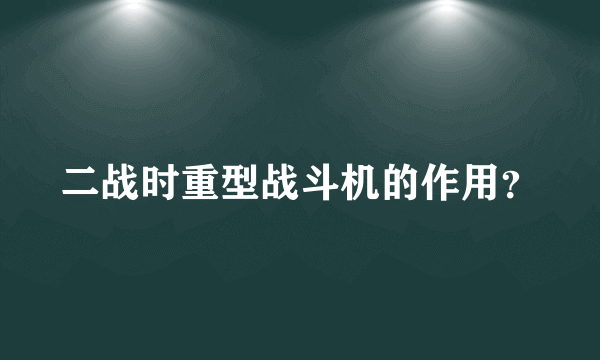 二战时重型战斗机的作用？