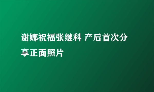 谢娜祝福张继科 产后首次分享正面照片