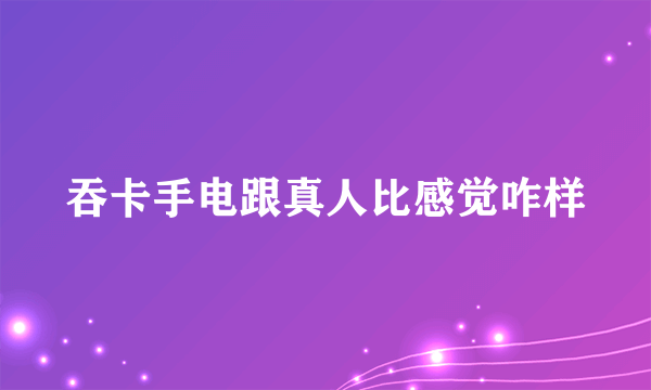 吞卡手电跟真人比感觉咋样