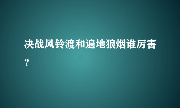 决战风铃渡和遍地狼烟谁厉害？