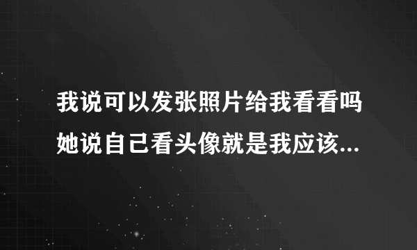 我说可以发张照片给我看看吗她说自己看头像就是我应该怎么回复