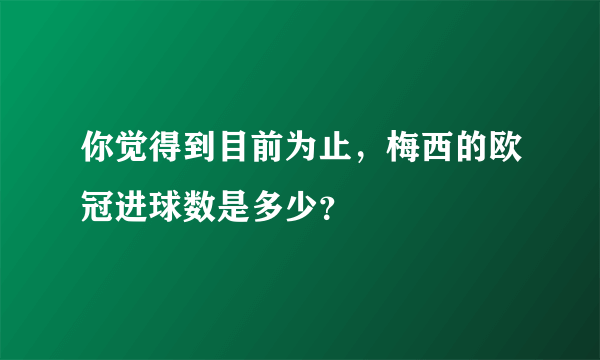 你觉得到目前为止，梅西的欧冠进球数是多少？