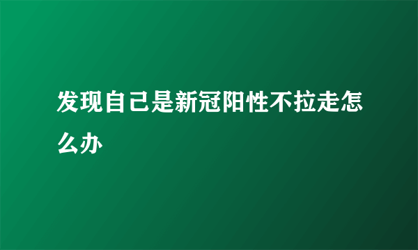 发现自己是新冠阳性不拉走怎么办