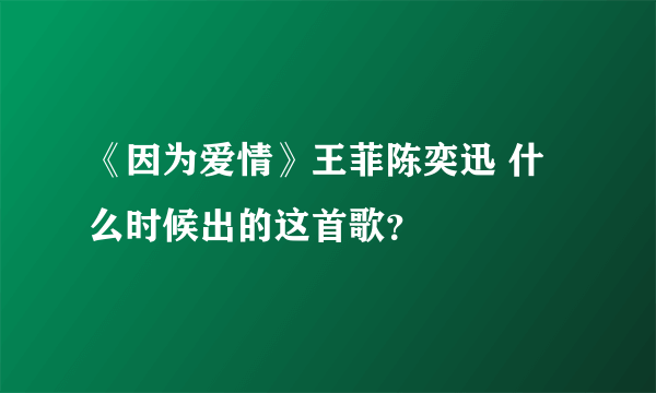 《因为爱情》王菲陈奕迅 什么时候出的这首歌？