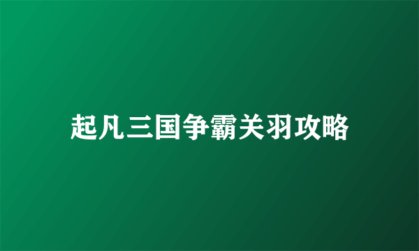 起凡三国争霸关羽攻略