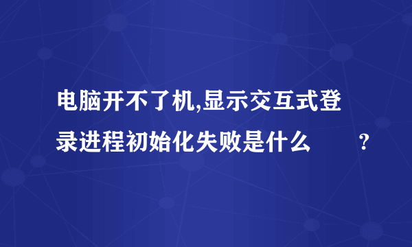 电脑开不了机,显示交互式登录进程初始化失败是什么問題?