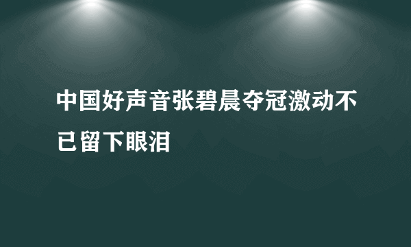 中国好声音张碧晨夺冠激动不已留下眼泪