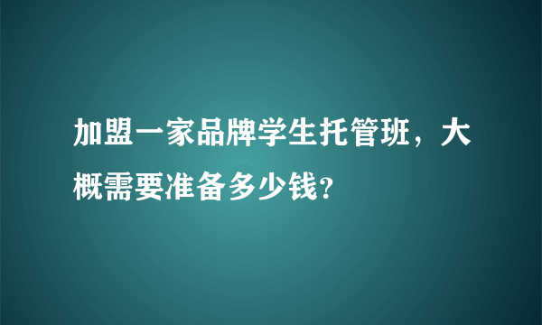 加盟一家品牌学生托管班，大概需要准备多少钱？