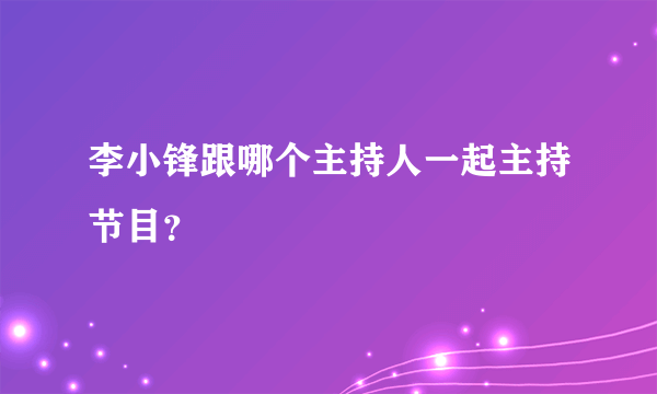 李小锋跟哪个主持人一起主持节目？