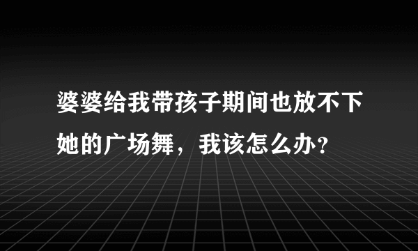 婆婆给我带孩子期间也放不下她的广场舞，我该怎么办？